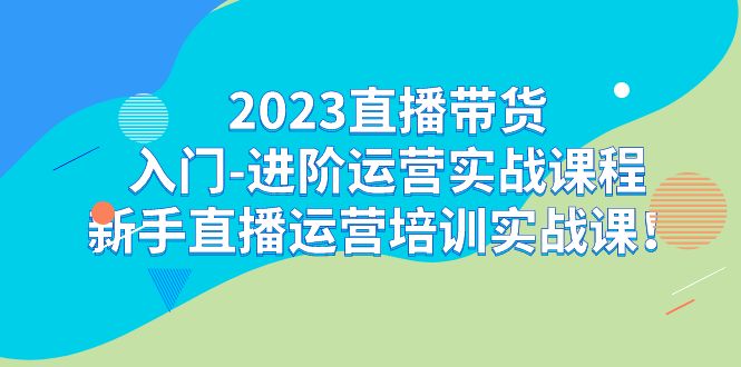 2023直播带货入门-进阶运营实战课程：新手直播运营培训实战课！-唐人网创