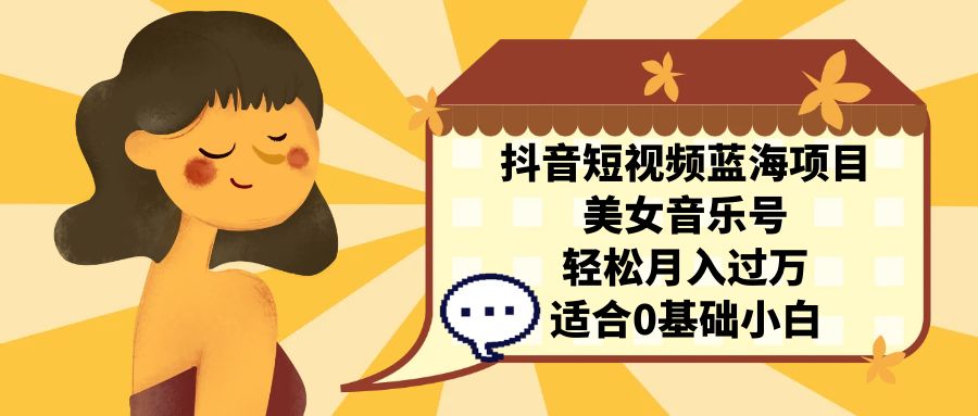 抖音短视频蓝海项目，美女音乐号，轻松月入过万 适合小白（教程+100G素材）-唐人网创