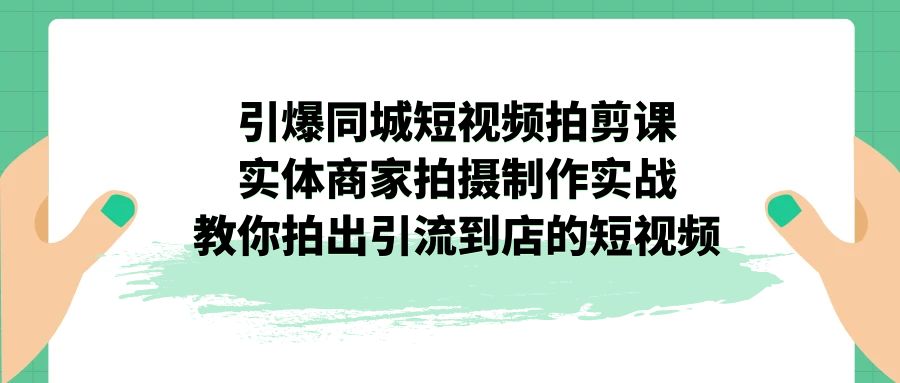 引爆同城-短视频拍剪课：实体商家拍摄制作实战，教你拍出引流到店的短视频-唐人网创