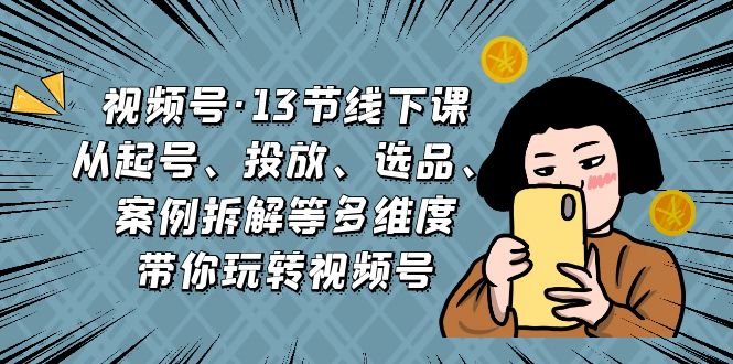 视频号·13节线下课，从起号、投放、选品、案例拆解等多维度带你玩转视频号-唐人网创