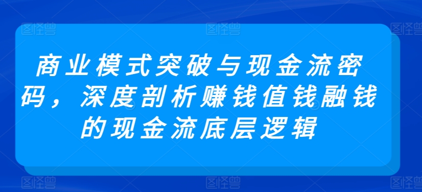 商业模式突破与现金流密码，深度剖析赚钱值钱融钱的现金流底层逻辑-唐人网创