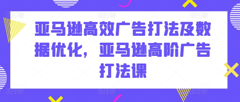亚马逊高效广告打法及数据优化，亚马逊高阶广告打法课-唐人网创
