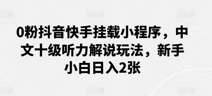 0粉抖音快手挂载小程序，中文十级听力解说玩法，新手小白日入2张-唐人网创