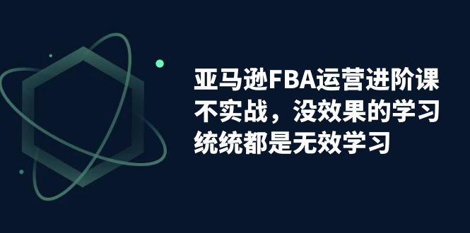 亚马逊-FBA运营进阶课，不实战，没效果的学习，统统都是无效学习-唐人网创