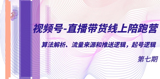 视频号-直播带货线上陪跑营第7期：算法解析、流量来源和推送逻辑，起号逻辑-唐人网创