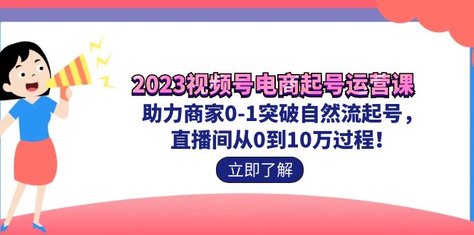2023视频号-电商起号运营课 助力商家0-1突破自然流起号 直播间从0到10w过程-唐人网创
