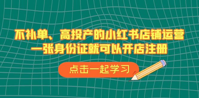 不补单、高投产的小红书店铺运营，一张身份证就可以开店注册（33节课）-唐人网创