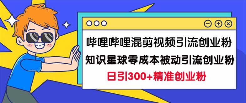 哔哩哔哩混剪视频引流创业粉日引300+知识星球零成本被动引流创业粉一天300+-唐人网创