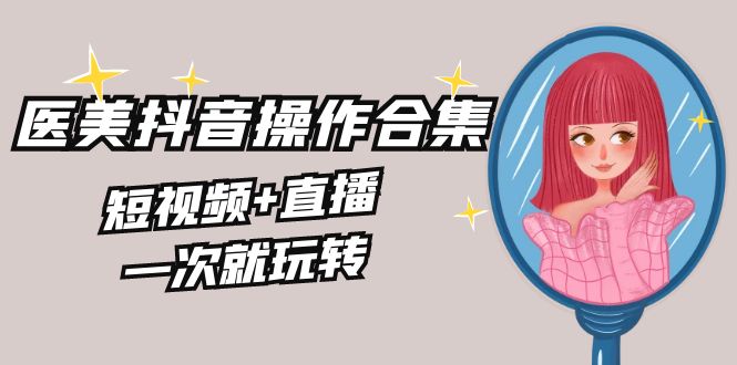 美业全干货·生美·医美抖音操作合集，短视频+直播，一次就玩转-唐人网创