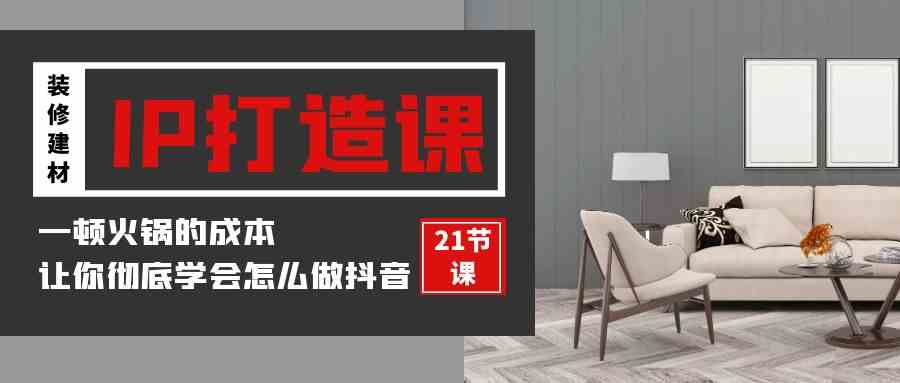 （9663期）装修建材-IP打造课，一顿火锅的成本，让你彻底学会怎么做抖音(21节视频课)-唐人网创