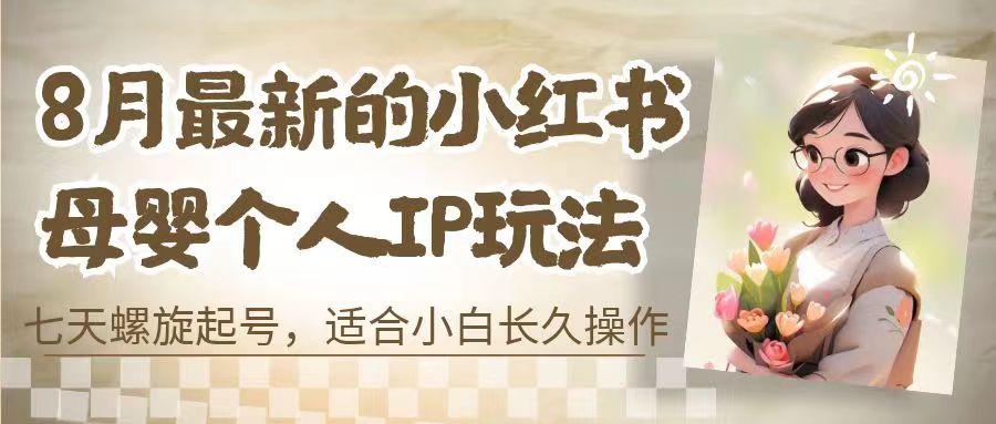 8月最新的小红书母婴个人IP玩法，七天螺旋起号 小白长久操作(附带全部教程)-唐人网创