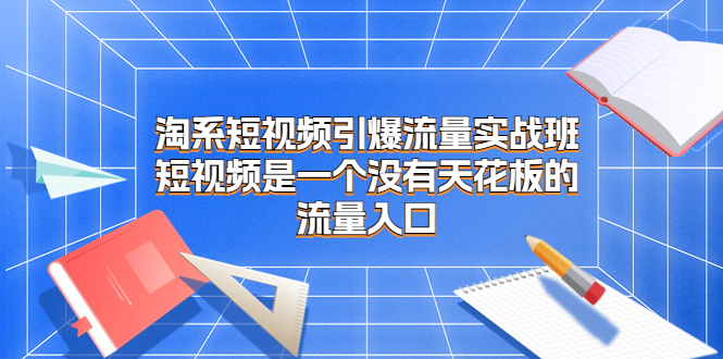 淘系短视频引爆流量实战班，短视频是一个没有天花板的流量入口-唐人网创