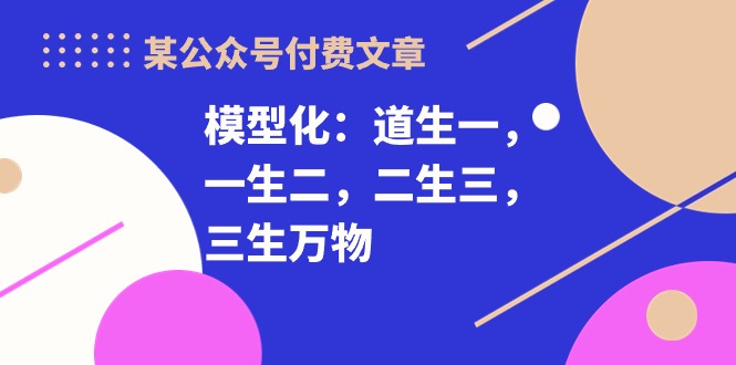 （10265期）某公众号付费文章《模型化：道生一，一生二，二生三，三生万物！》-唐人网创