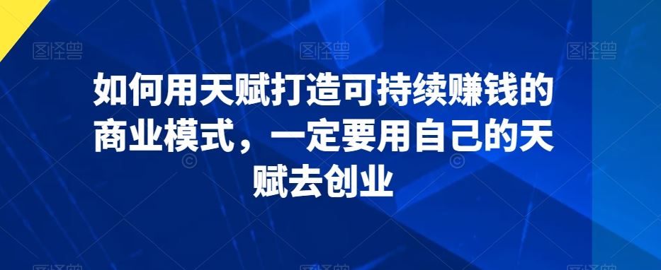 如何用天赋打造可持续赚钱的商业模式，一定要用自己的天赋去创业-唐人网创