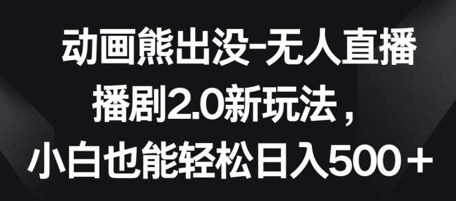 动画熊出没-无人直播播剧2.0新玩法，小白也能轻松日入500+-唐人网创