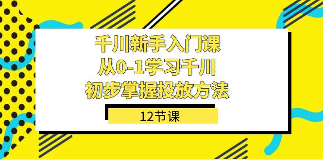 千川-新手入门课，从0-1学习千川，初步掌握投放方法（12节课）-唐人网创