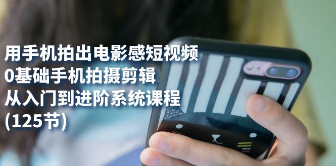 用手机拍出电影感短视频，0基础手机拍摄剪辑，从入门到进阶系统课程(125节)-唐人网创