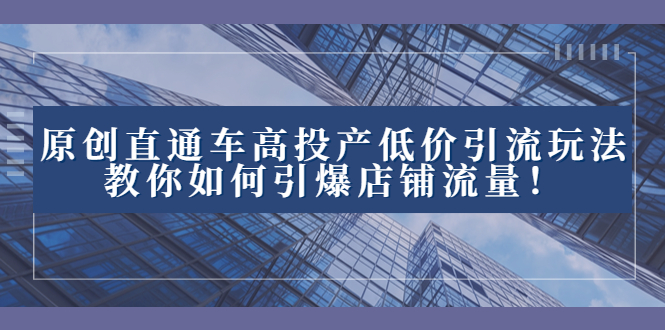 2023直通车高投产低价引流玩法，教你如何引爆店铺流量！-唐人网创