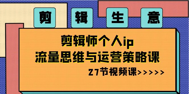 剪辑 生意-剪辑师个人ip流量思维与运营策略课（27节视频课）-唐人网创