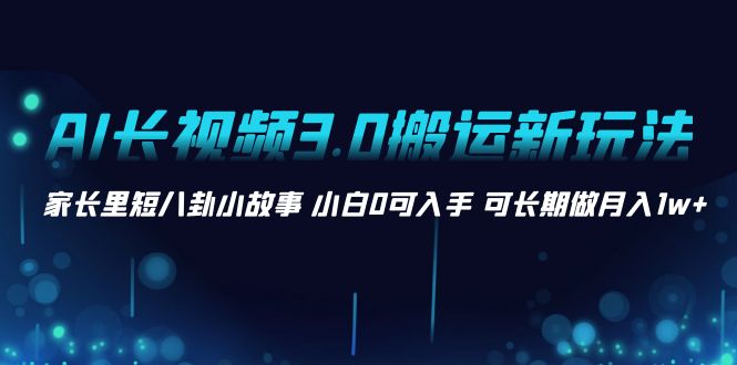 AI长视频3.0搬运新玩法 家长里短八卦小故事 小白0可入手 可长期做月入1w+-唐人网创