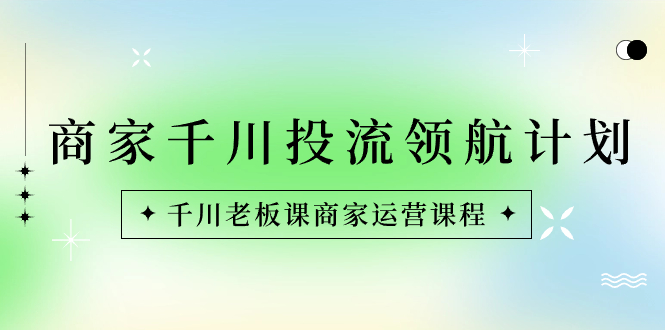 商家-千川投流 领航计划：千川老板课商家运营课程-唐人网创