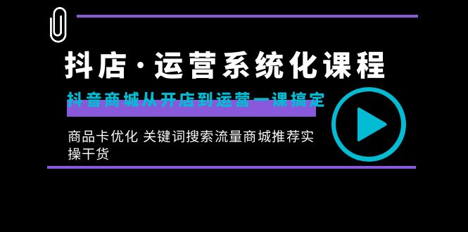 抖店·运营系统化课程：抖音商城从开店到运营一课搞定，商品卡优化 关键…-唐人网创