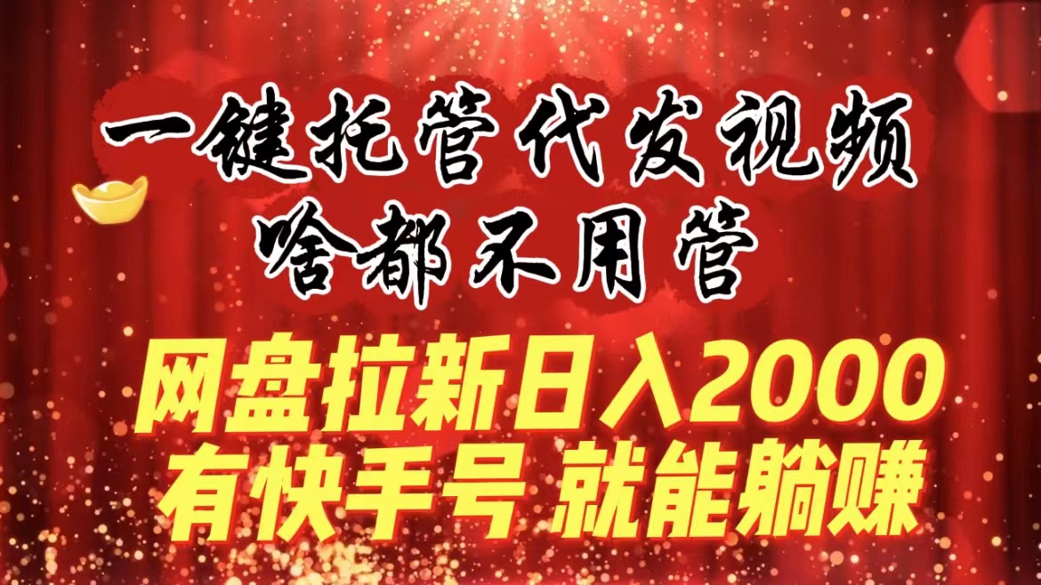 一键托管代发视频，啥都不用管，网盘拉新日入2000+，有快手号就能躺赚-唐人网创
