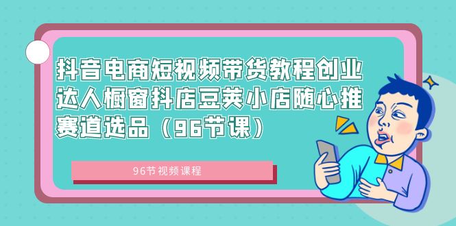 抖音电商短视频带货教程创业达人橱窗抖店豆荚小店随心推赛道选品（96节课）-唐人网创