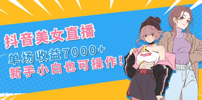 抖音美女直播，单场收益7000+,新手小白也可操作-唐人网创