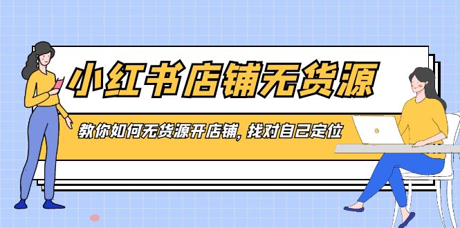 小红书店铺-无货源，教你如何无货源开店铺，找对自己定位-唐人网创