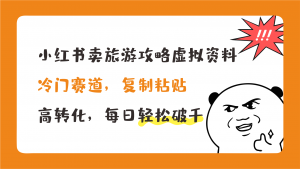 小红书卖旅游攻略，冷门赛道，复制粘贴，高转化，每日轻松破千-唐人网创