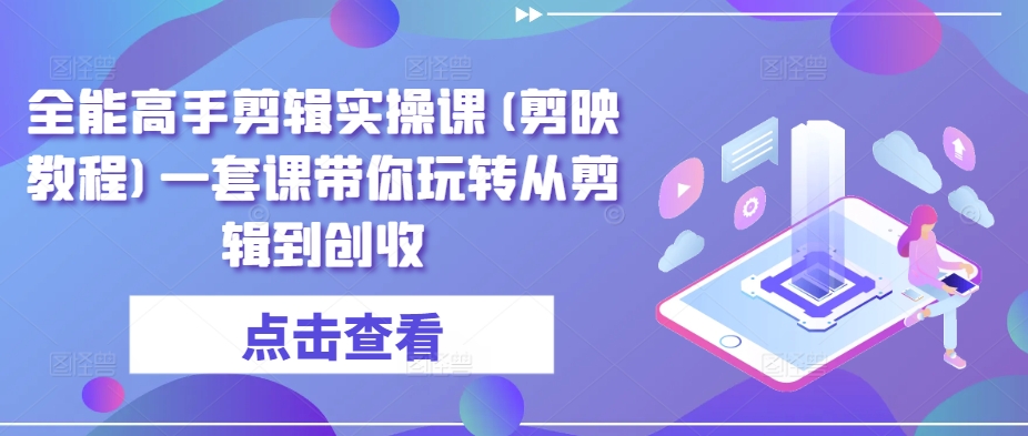 全能高手剪辑实操课(剪映教程)一套课带你玩转从剪辑到创收-唐人网创