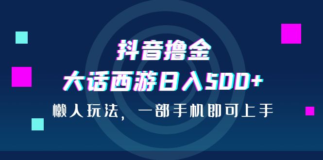 抖音撸金，大话西游日入500+，懒人玩法，一部手机即可上手-唐人网创