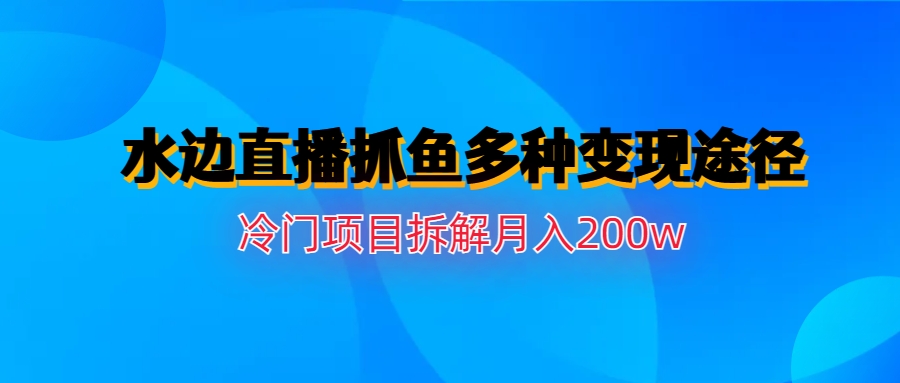 水边直播抓鱼多种变现途径冷门项目月入200w拆解-唐人网创