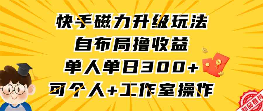 （9368期）快手磁力升级玩法，自布局撸收益，单人单日300+，个人工作室均可操作-唐人网创