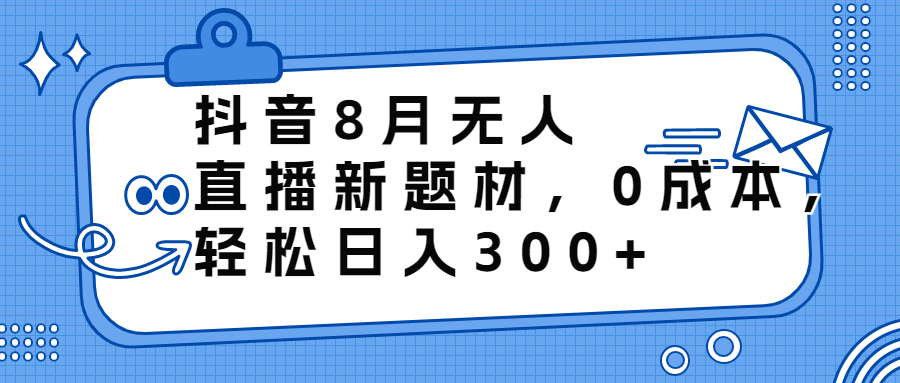 抖音8月无人直播新题材，0成本，轻松日入300+-唐人网创