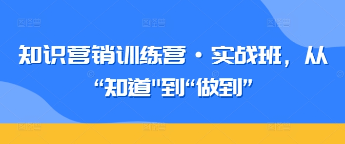 知识营销训练营·实战班，从“知道”到“做到”-唐人网创