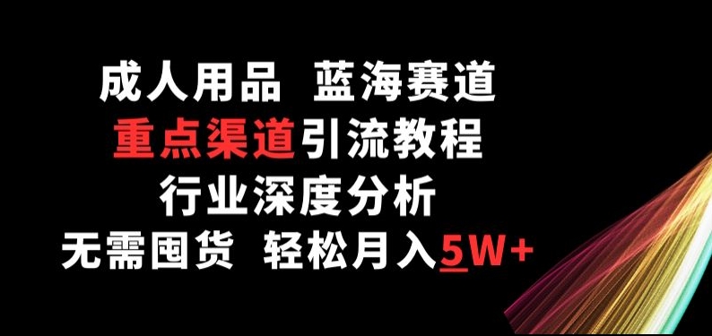 成人用品，蓝海赛道，重点渠道引流教程，行业深度分析，无需囤货，轻松月入5W+-唐人网创