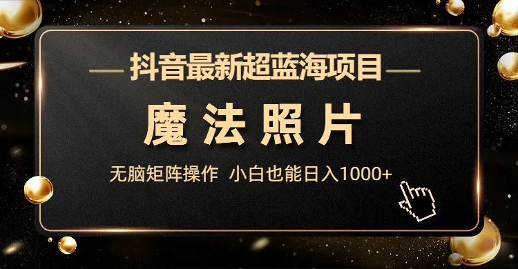 抖音最新超蓝海项目，魔法照片，无脑矩阵操作，小白也能日入1000+-唐人网创