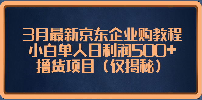 3月最新京东企业购教程，小白单人日利润500+撸货项目（仅揭秘）-唐人网创