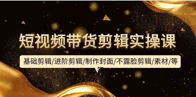 短视频带货剪辑实操课：基础剪辑/进阶剪辑/制作封面/不露脸剪辑/素材/等等-唐人网创