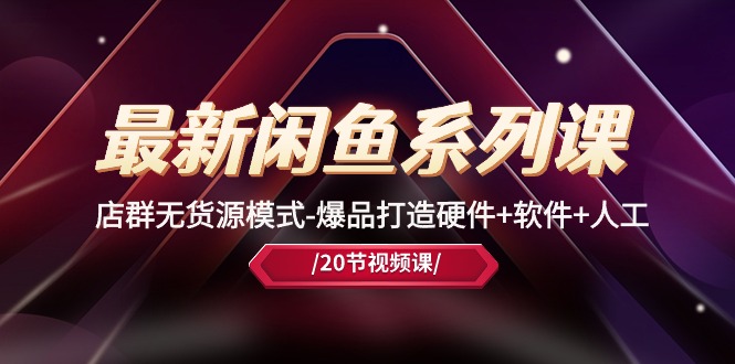 最新闲鱼系列课，店群无货源模式-爆品打造硬件+软件+人工（20节课）-唐人网创