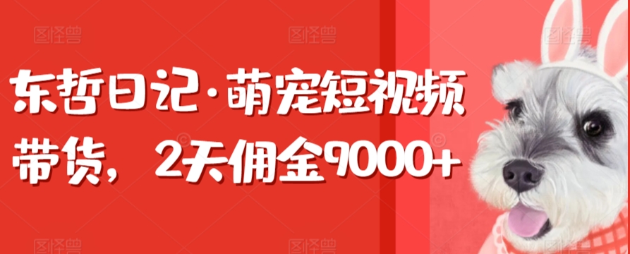 东哲日记·萌宠短视频带货，2天佣金9000+-唐人网创