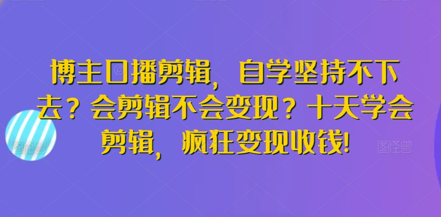 博主口播剪辑，自学坚持不下去？会剪辑不会变现？十天学会剪辑，疯狂变现收钱!-唐人网创