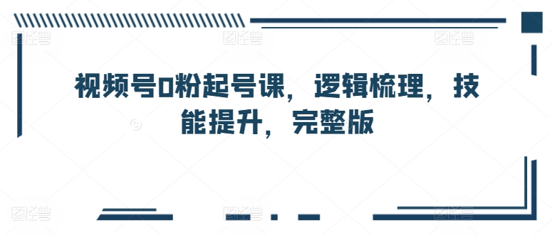 视频号0粉起号课，逻辑梳理，技能提升，完整版-唐人网创