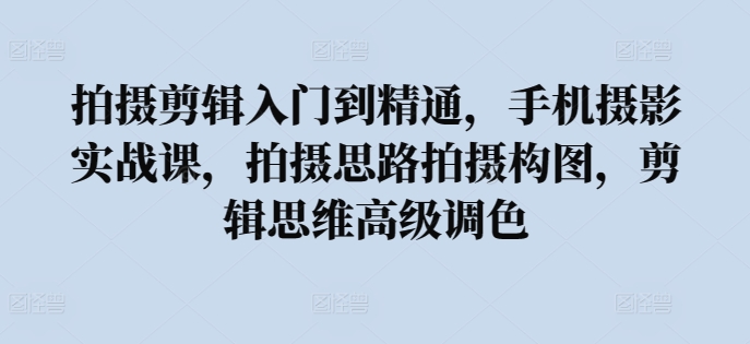 拍摄剪辑入门到精通，​手机摄影实战课，拍摄思路拍摄构图，剪辑思维高级调色-唐人网创