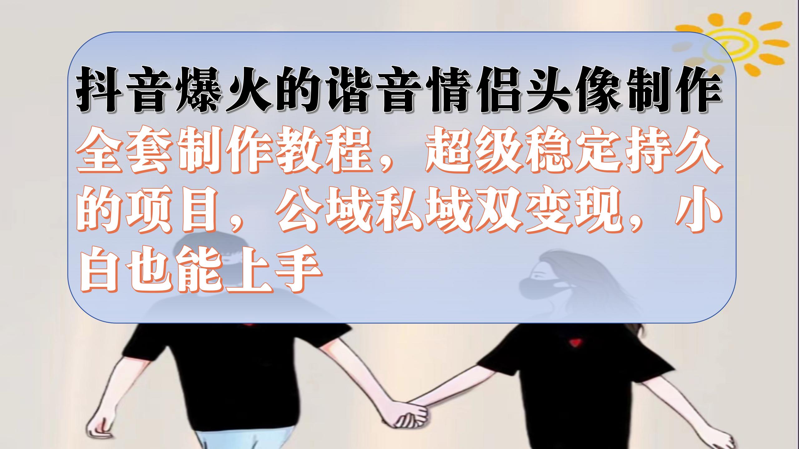 抖音爆火的谐音情侣头像制作全套制作教程，超级稳定持久，公域私域双变现-唐人网创
