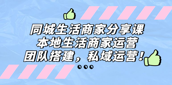 同城生活商家分享课：本地生活商家运营，团队搭建，私域运营！-唐人网创