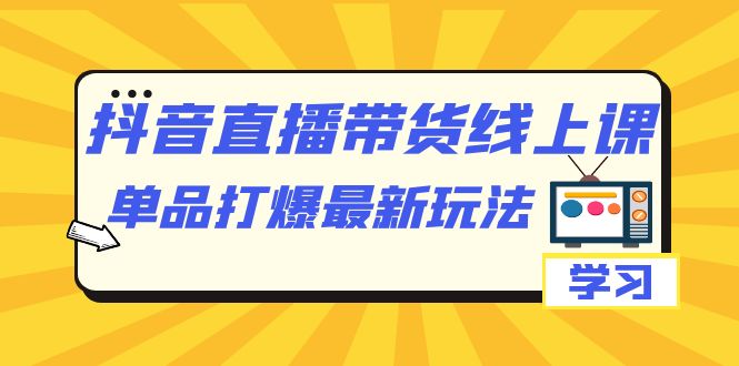抖音·直播带货线上课，单品打爆最新玩法（12节课）-唐人网创