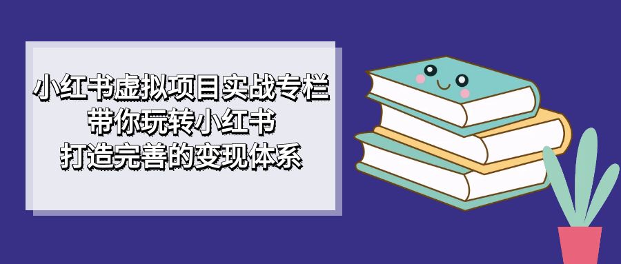 小红书虚拟项目实战专栏，带你玩转小红书，打造完善的变现体系-唐人网创